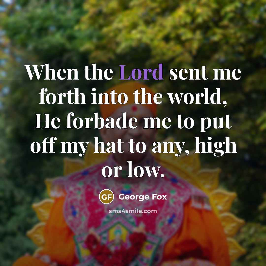 “When the Lord sent me forth into the world, He forbade me to put off my hat to any, high or low.” quote by George Fox