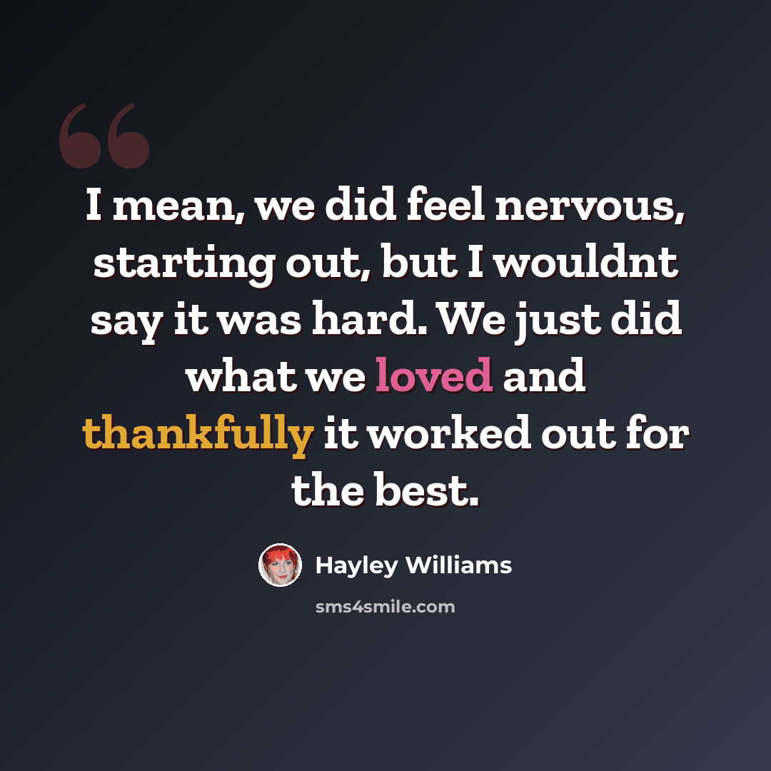 “I mean, we did feel nervous, starting out, but I wouldnt say it was hard. We just did what we loved and thankfully it worked out for the best.” quote by Hayley Williams