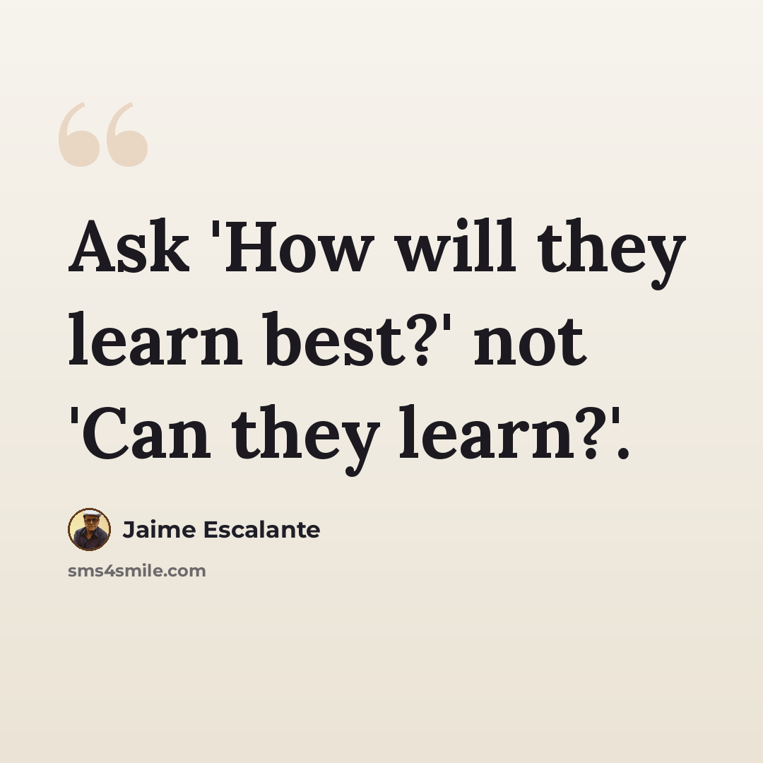 “Ask 'How will they learn best?' not 'Can they learn?'.” quote by Jaime Escalante