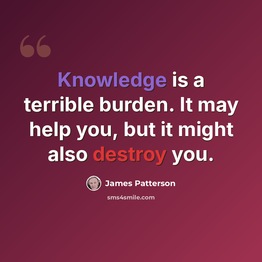 “Knowledge is a terrible burden. It may help you, but it might also destroy you.” quote by James Patterson