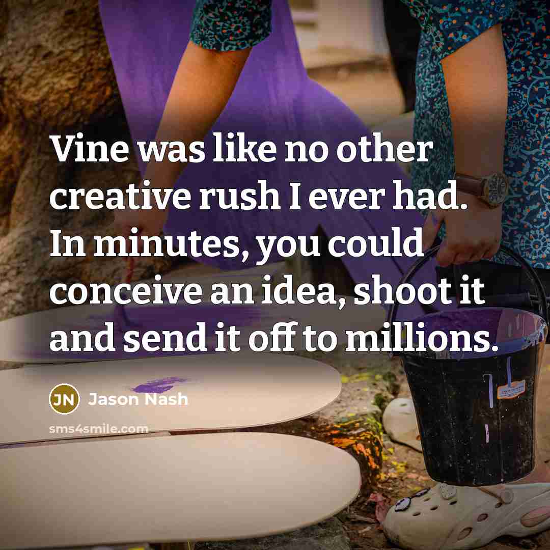 “Vine was like no other creative rush I ever had. In minutes, you could conceive an idea, shoot it and send it off to millions.” quote by Jason Nash