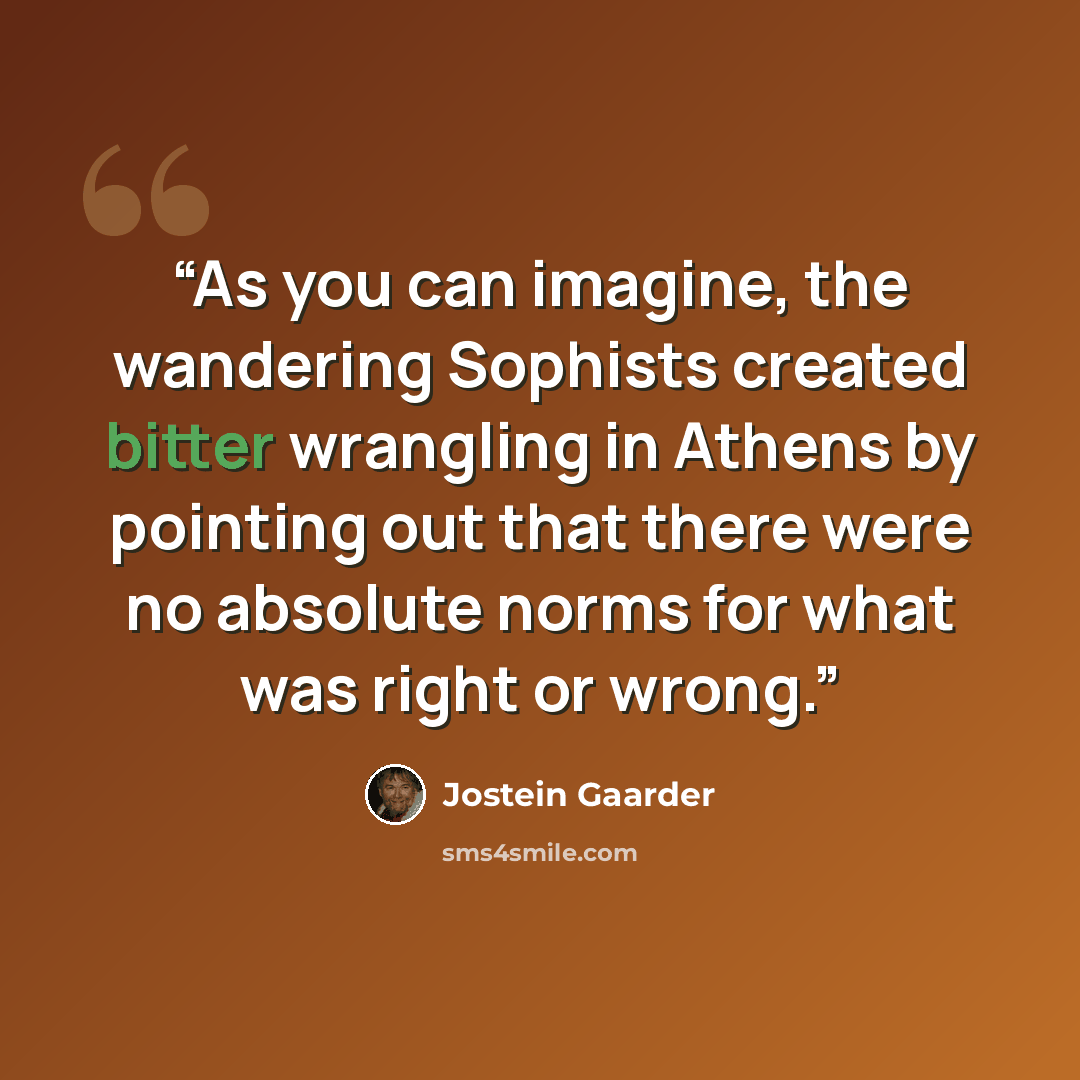 “As you can imagine, the wandering Sophists created bitter wrangling in Athens by pointing out that there were no absolute norms for what was right or wrong.” quote by Jostein Gaarder