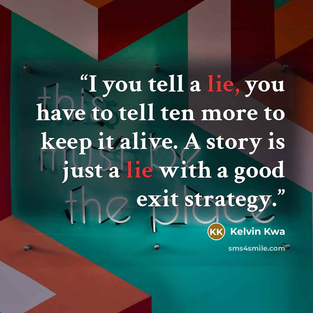“I you tell a lie, you have to tell ten more to keep it alive. A story is just a lie with a good exit strategy.” quote by Kelvin Kwa