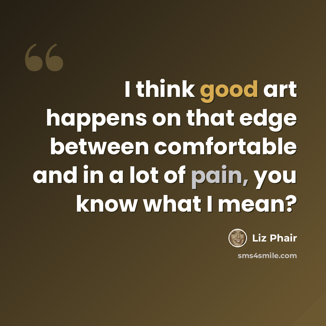 “I think good art happens on that edge between comfortable and in a lot of pain, you know what I mean?” quote by Liz Phair