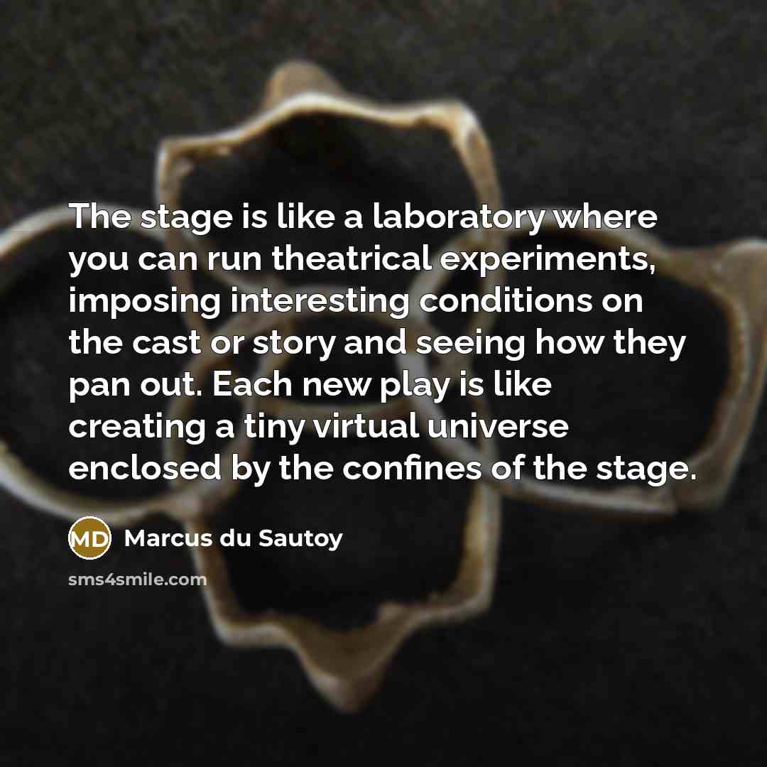 “The stage is like a laboratory where you can run theatrical experiments, imposing interesting conditions on the cast or story and seeing how they pan out. Each new play is like creating a tiny virtual universe enclosed by the confines of the stage.” quote by Marcus du Sautoy