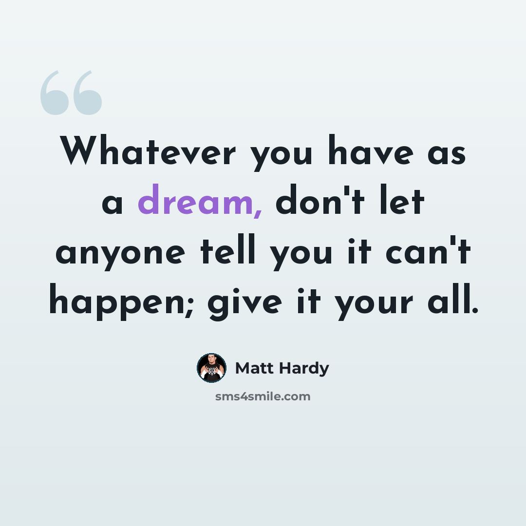 “Whatever you have as a dream, don't let anyone tell you it can't happen; give it your all.” quote by Matt Hardy