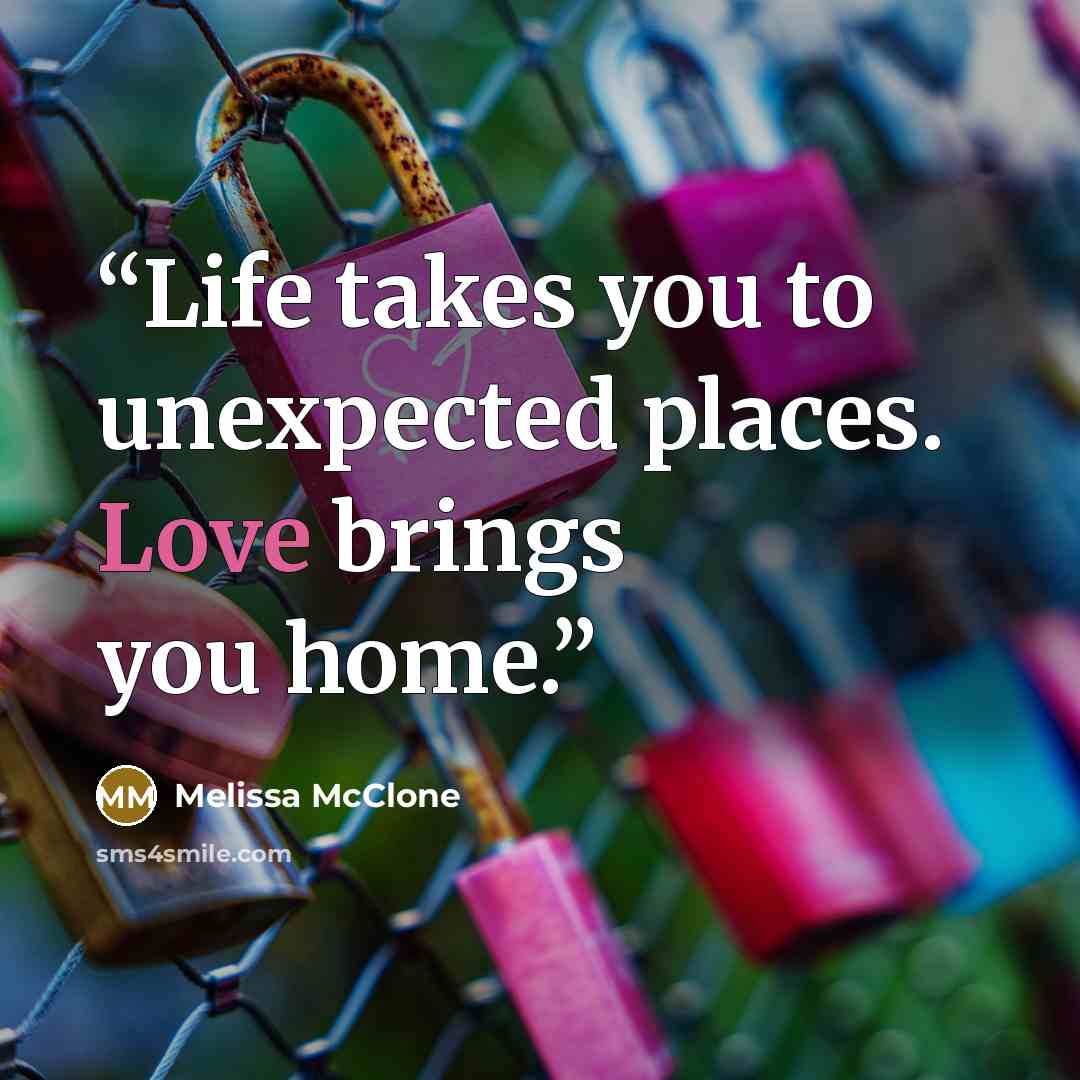 “Life takes you to unexpected places. Love brings you home.” quote by Melissa McClone