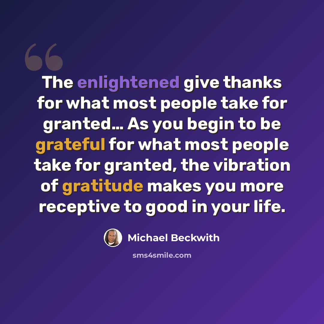 “The enlightened give thanks for what most people take for granted… As you begin to be grateful for what most people take for granted, the vibration of gratitude makes you more receptive to good in your life.” quote by Michael Beckwith