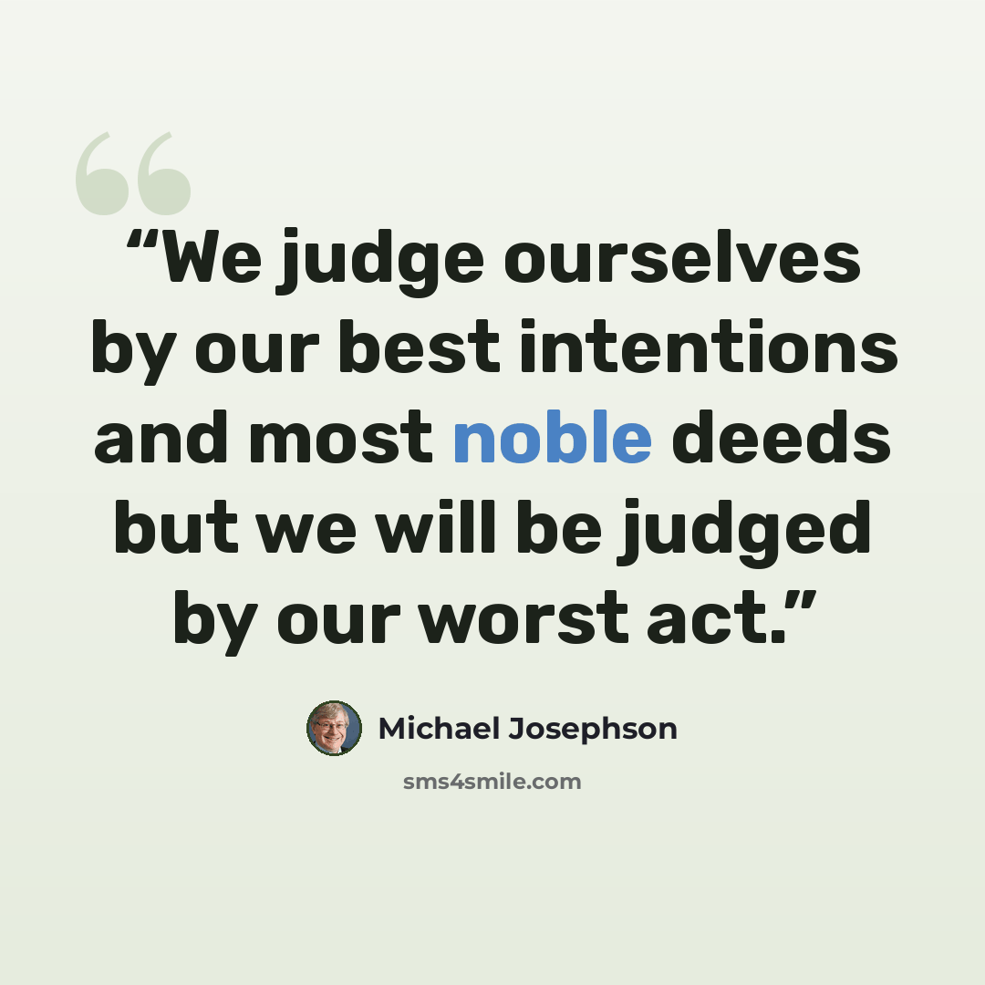“We judge ourselves by our best intentions and most noble deeds but we will be judged by our worst act.” quote by Michael Josephson