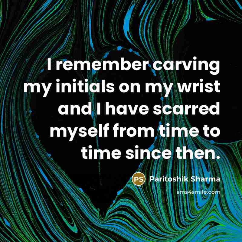 “I remember carving my initials on my wrist and I have scarred myself from time to time since then.” quote by Paritoshik Sharma