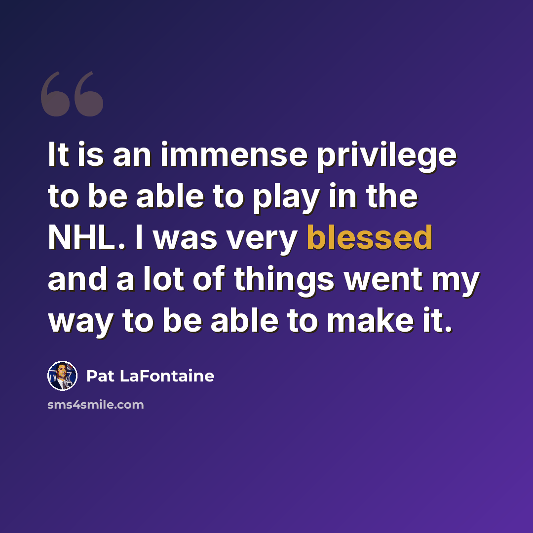 “It is an immense privilege to be able to play in the NHL. I was very blessed and a lot of things went my way to be able to make it.” quote by Pat LaFontaine