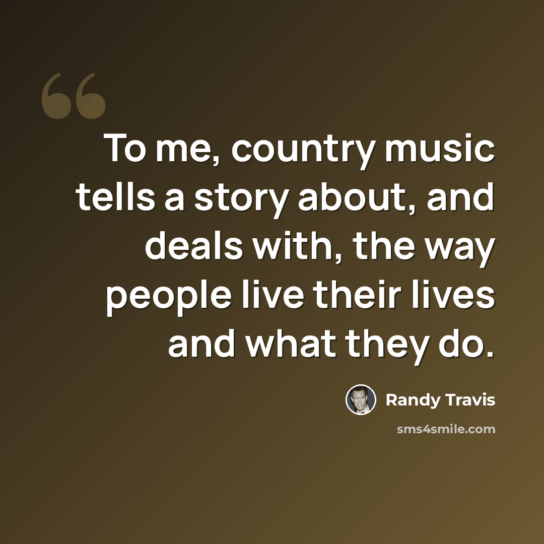 “To me, country music tells a story about, and deals with, the way people live their lives and what they do.” quote by Randy Travis