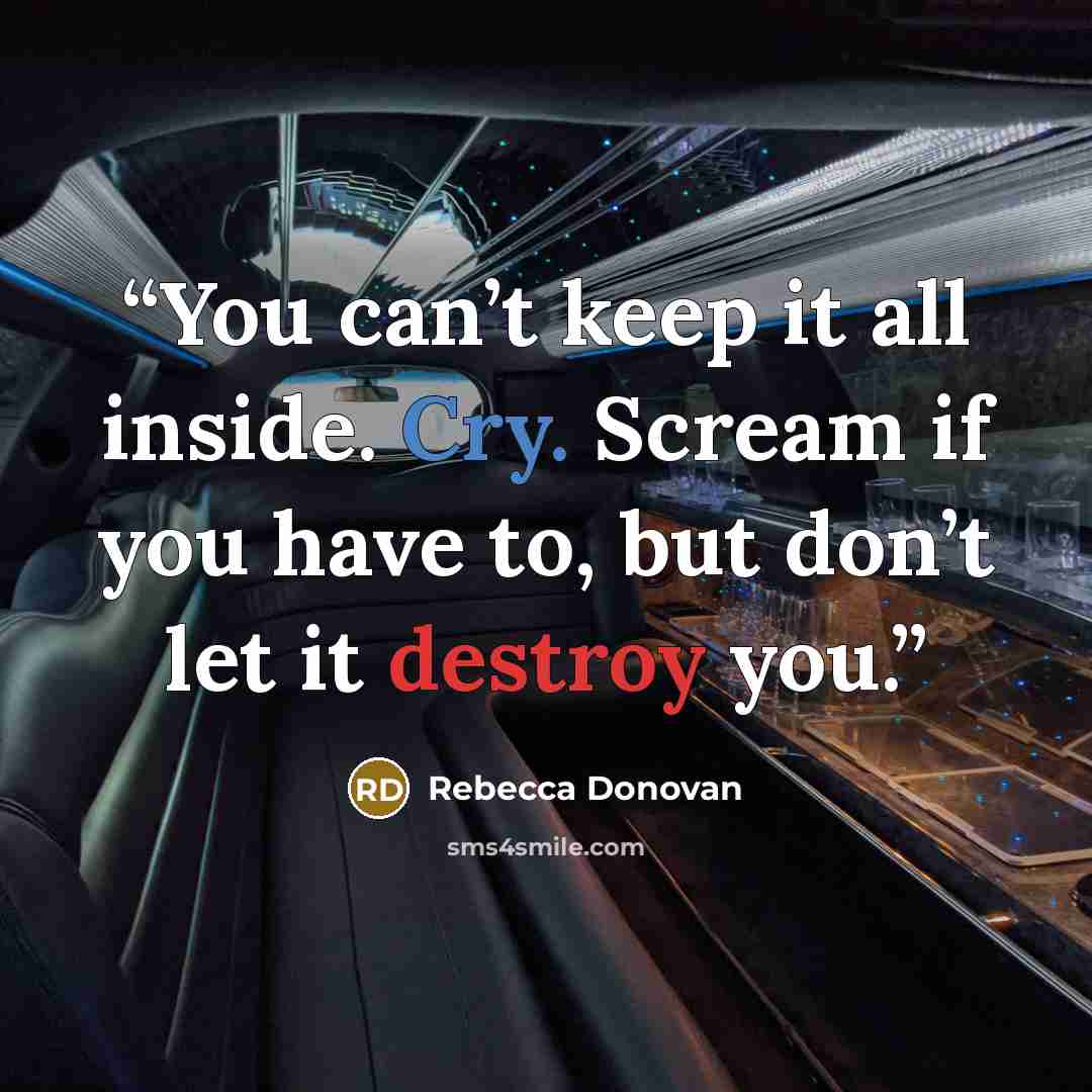 “You can’t keep it all inside. Cry. Scream if you have to, but don’t let it destroy you.” quote by Rebecca Donovan