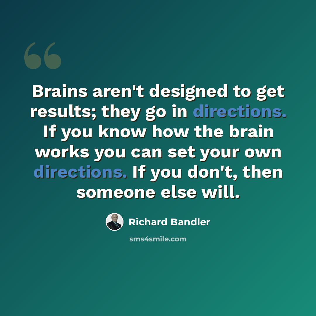 “Brains aren't designed to get results; they go in directions. If you know how the brain works you can set your own directions. If you don't, then someone else will.” quote by Richard Bandler