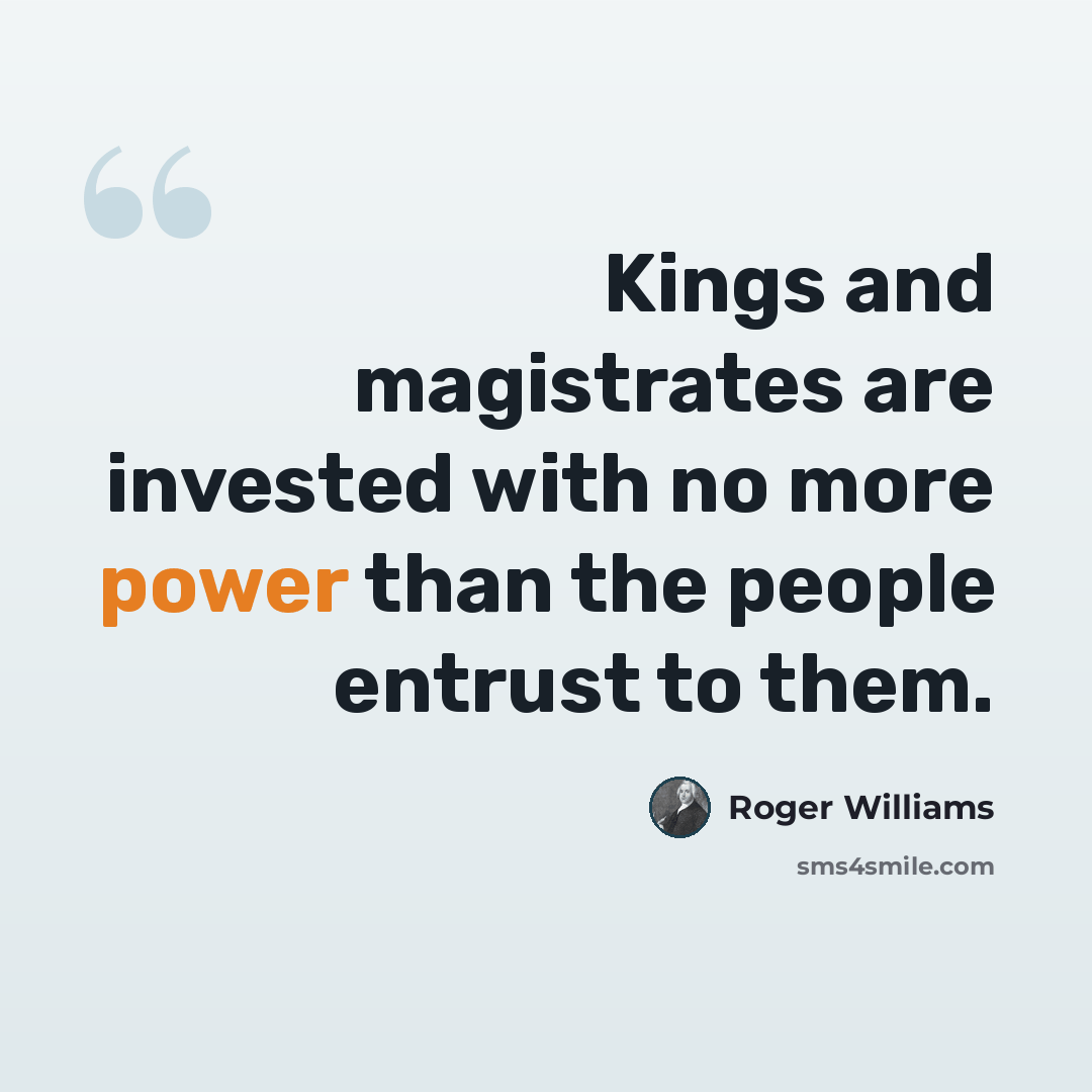“Kings and magistrates are invested with no more power than the people entrust to them.” quote by Roger Williams