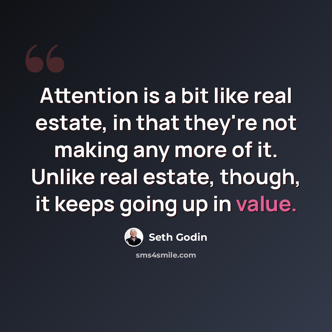 “Attention is a bit like real estate, in that they're not making any more of it. Unlike real estate, though, it keeps going up in value.” quote by Seth Godin