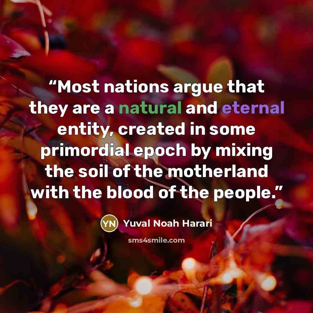 “Most nations argue that they are a natural and eternal entity, created in some primordial epoch by mixing the soil of the motherland with the blood of the people.” quote by Yuval Noah Harari