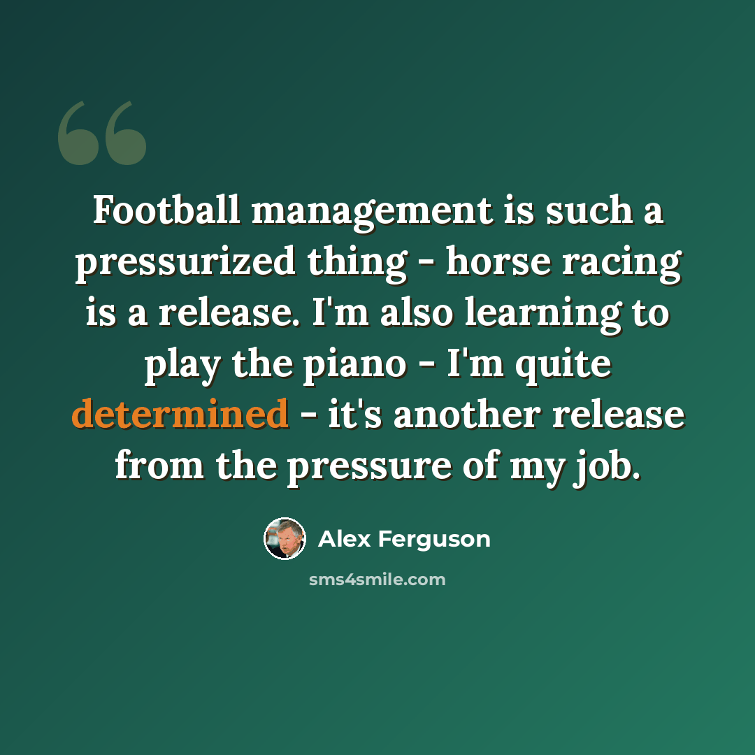“Football management is such a pressurized thing - horse racing is a release. I'm also learning to play the piano - I'm quite determined - it's another release from the pressure of my job.” quote by Alex Ferguson