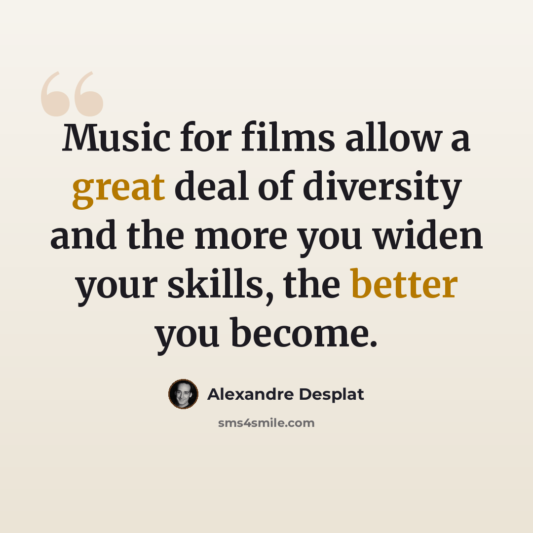 “Music for films allow a great deal of diversity and the more you widen your skills, the better you become.” quote by Alexandre Desplat