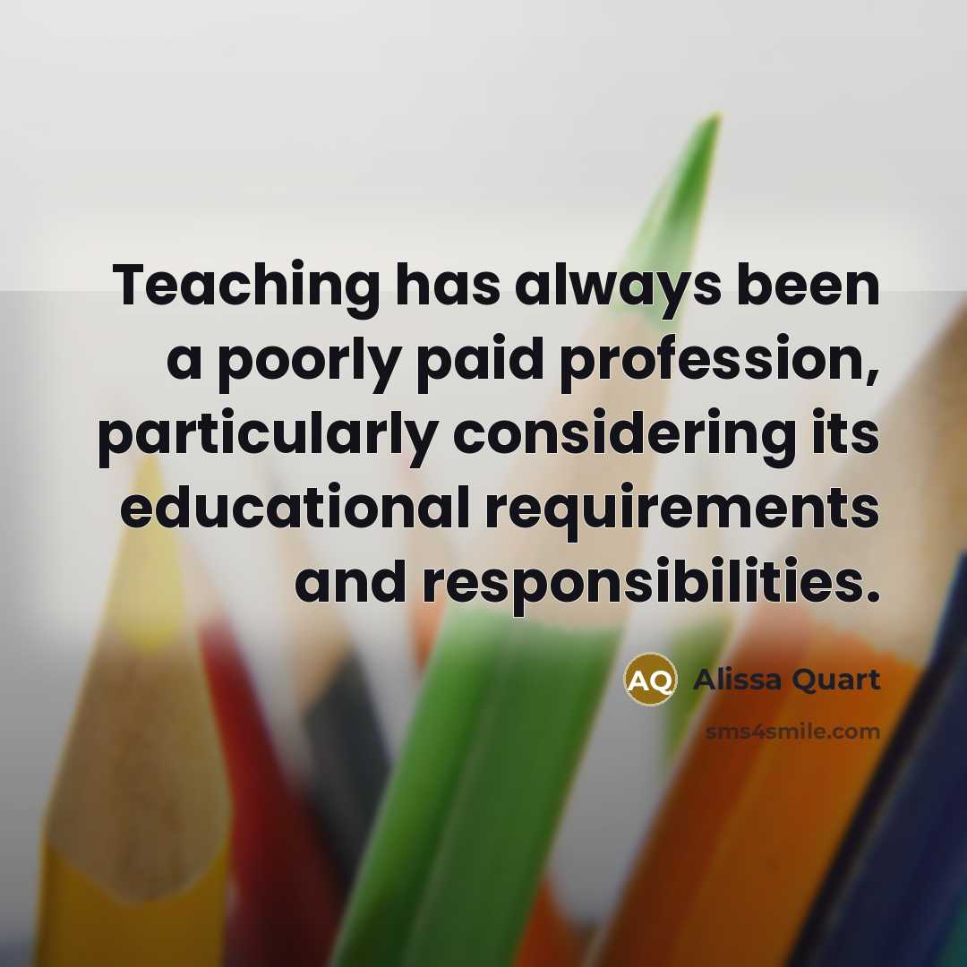 “Teaching has always been a poorly paid profession, particularly considering its educational requirements and responsibilities.” quote by Alissa Quart