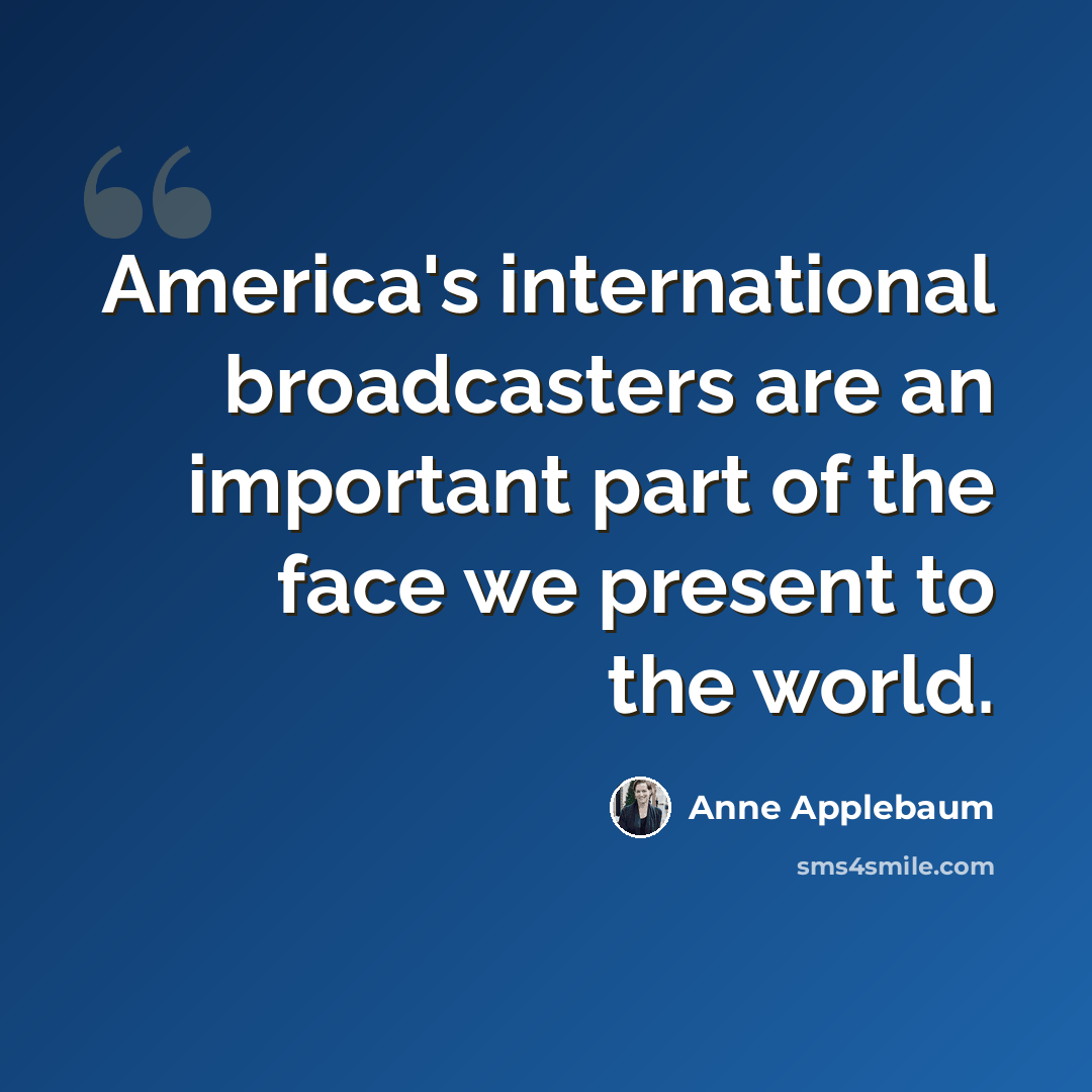 “America's international broadcasters are an important part of the face we present to the world.” quote by Anne Applebaum