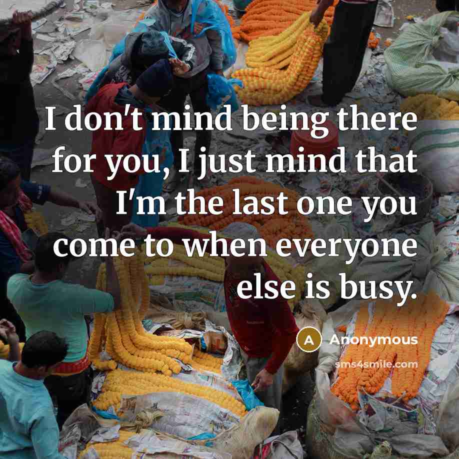 “I don't mind being there for you, I just mind that I'm the last one you come to when everyone else is busy.” quote by Anonymous