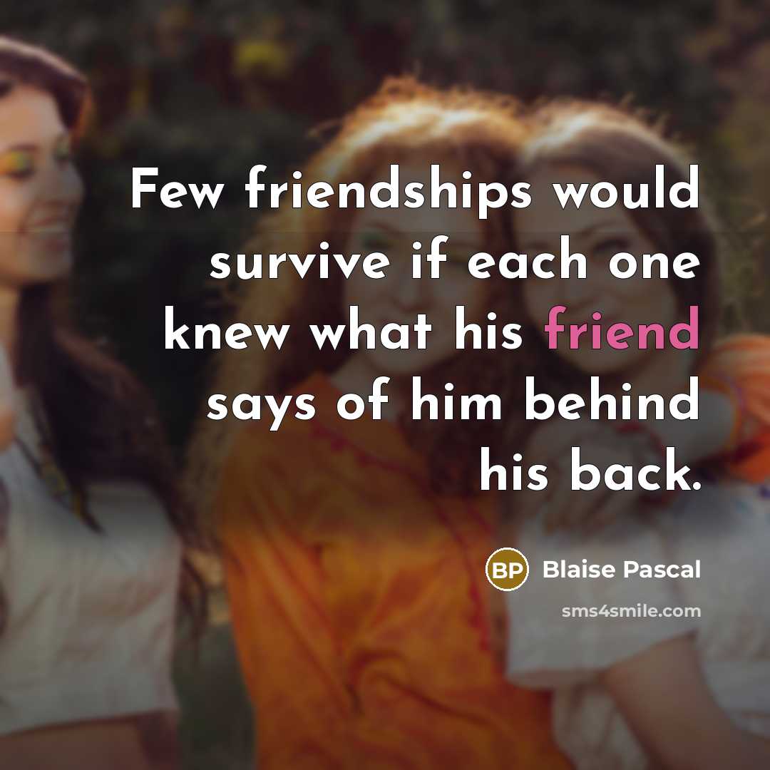 “Few friendships would survive if each one knew what his friend says of him behind his back.” quote by Blaise Pascal