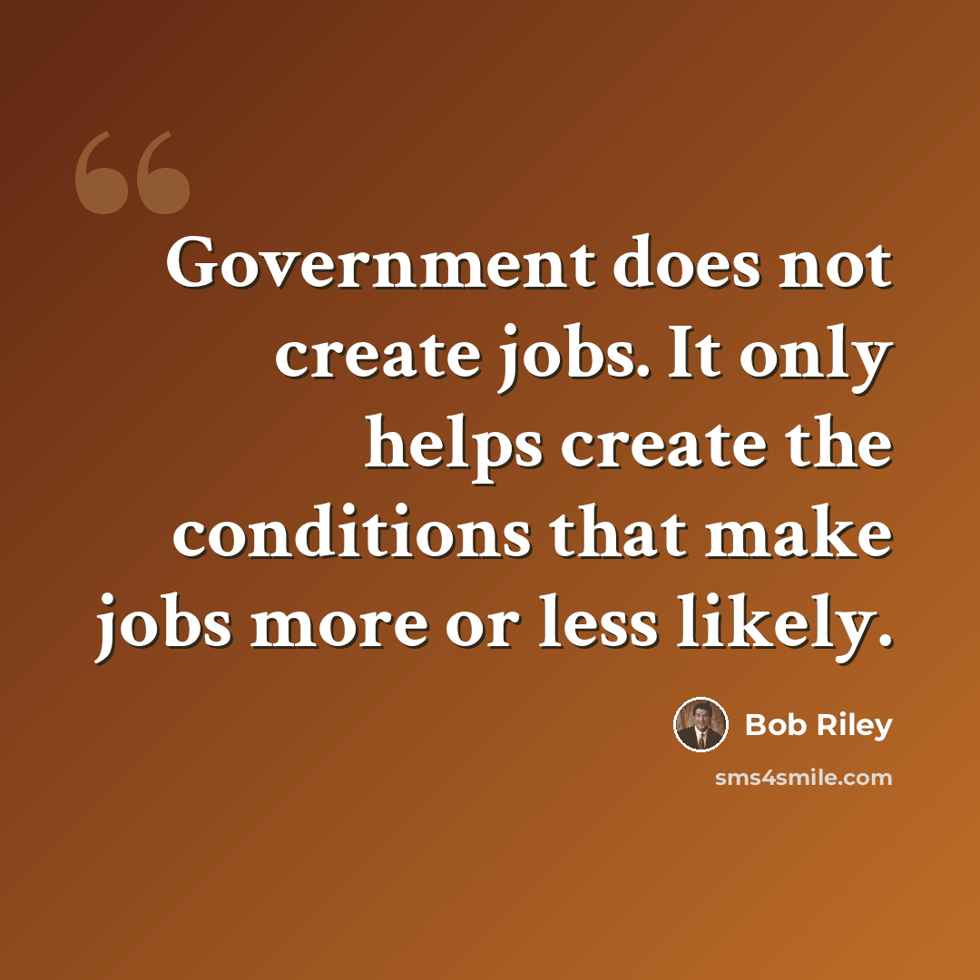 “Government does not create jobs. It only helps create the conditions that make jobs more or less likely.” quote by Bob Riley