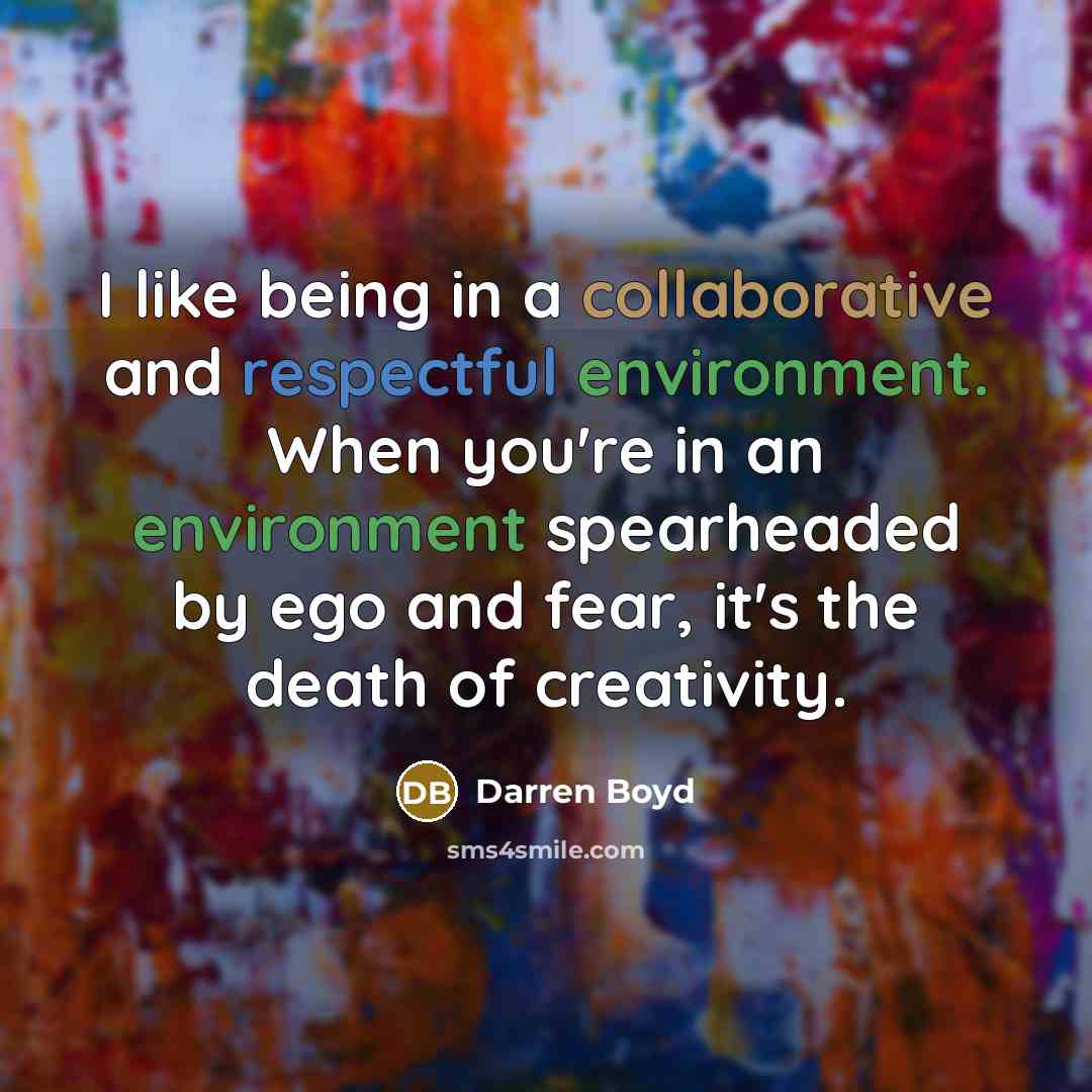 “I like being in a collaborative and respectful environment. When you're in an environment spearheaded by ego and fear, it's the death of creativity.” quote by Darren Boyd