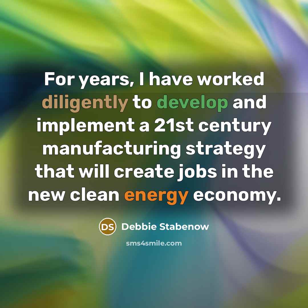“For years, I have worked diligently to develop and implement a 21st century manufacturing strategy that will create jobs in the new clean energy economy.” quote by Debbie Stabenow