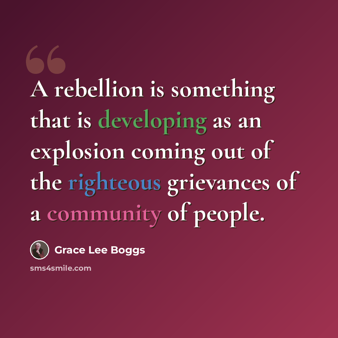 “A rebellion is something that is developing as an explosion coming out of the righteous grievances of a community of people.” quote by Grace Lee Boggs