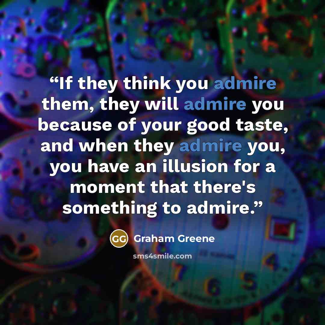 “If they think you admire them, they will admire you because of your good taste, and when they admire you, you have an illusion for a moment that there's something to admire.” quote by Graham Greene