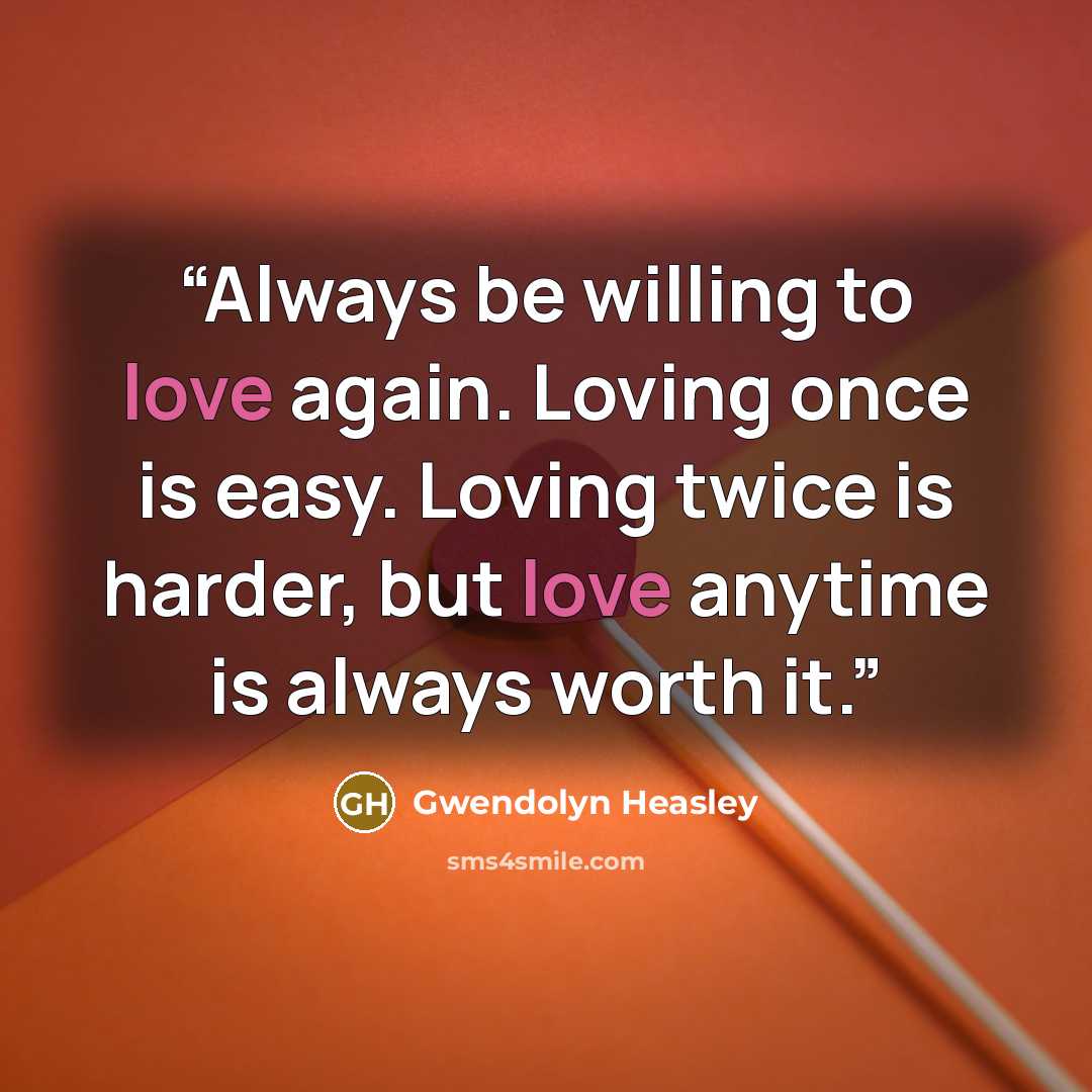 “Always be willing to love again. Loving once is easy. Loving twice is harder, but love anytime is always worth it.” quote by Gwendolyn Heasley
