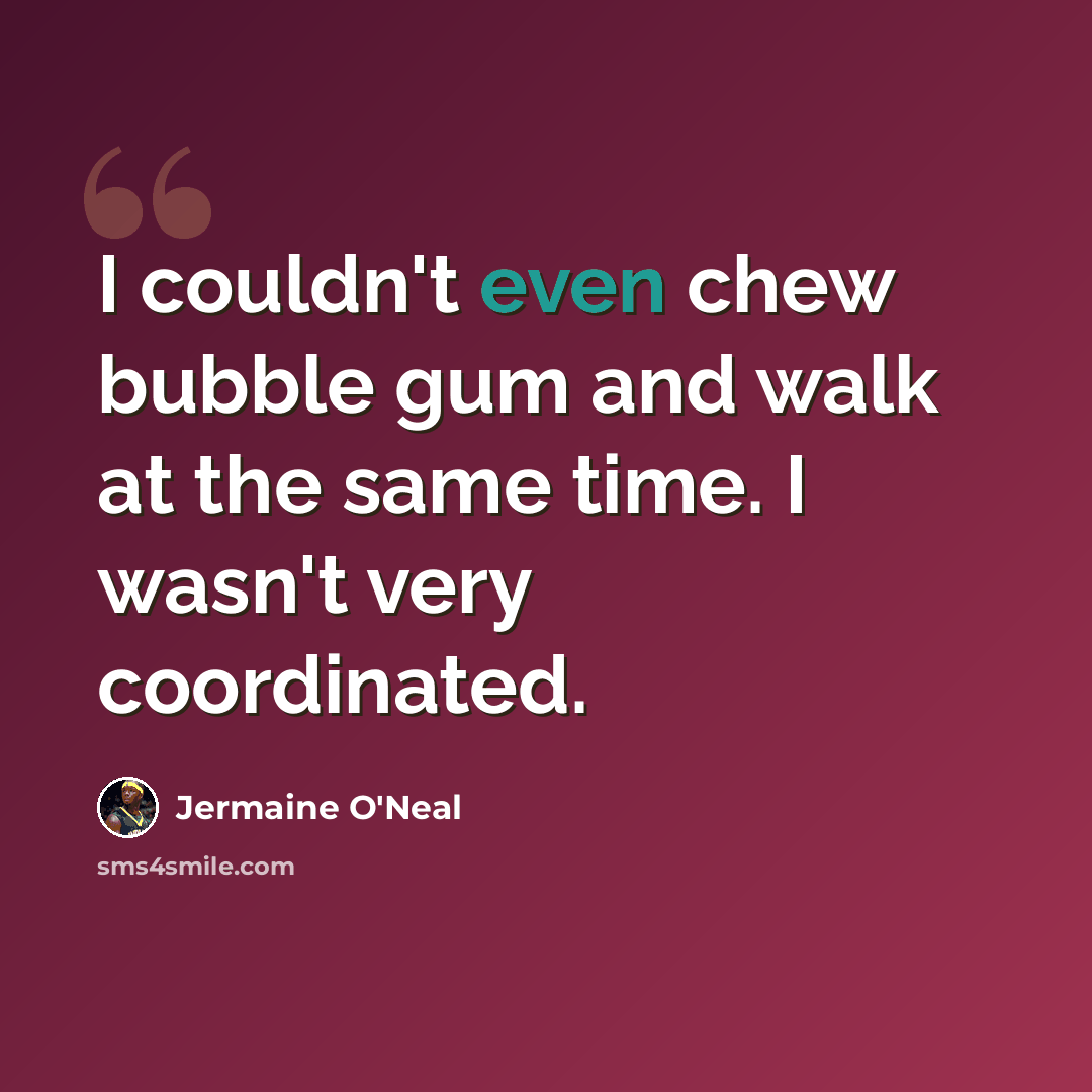 “I couldn't even chew bubble gum and walk at the same time. I wasn't very coordinated.” quote by Jermaine O'Neal