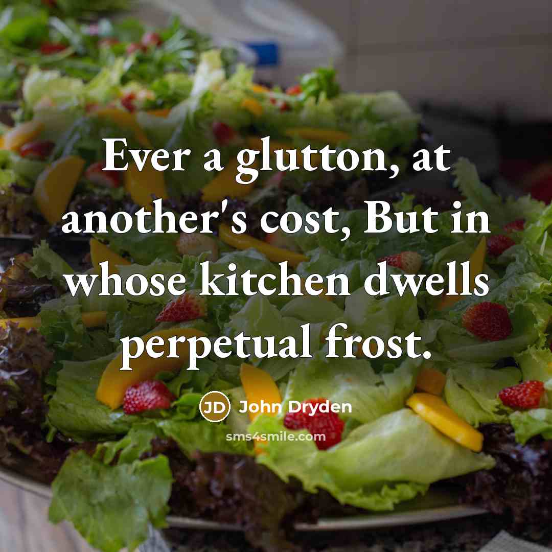 “Ever a glutton, at another's cost, But in whose kitchen dwells perpetual frost.” quote by John Dryden