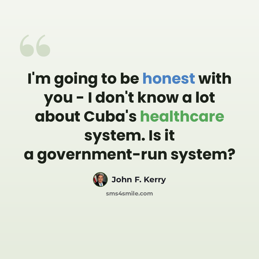 “I'm going to be honest with you - I don't know a lot about Cuba's healthcare system. Is it a government-run system?” quote by John F. Kerry