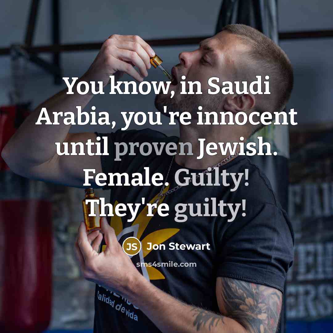 “You know, in Saudi Arabia, you're innocent until proven Jewish. Female. Guilty! They're guilty!” quote by Jon Stewart