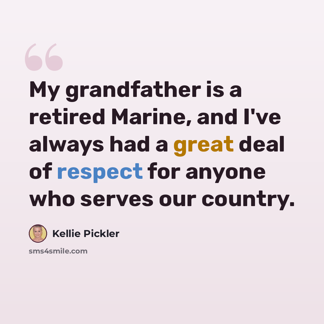 “My grandfather is a retired Marine, and I've always had a great deal of respect for anyone who serves our country.” quote by Kellie Pickler