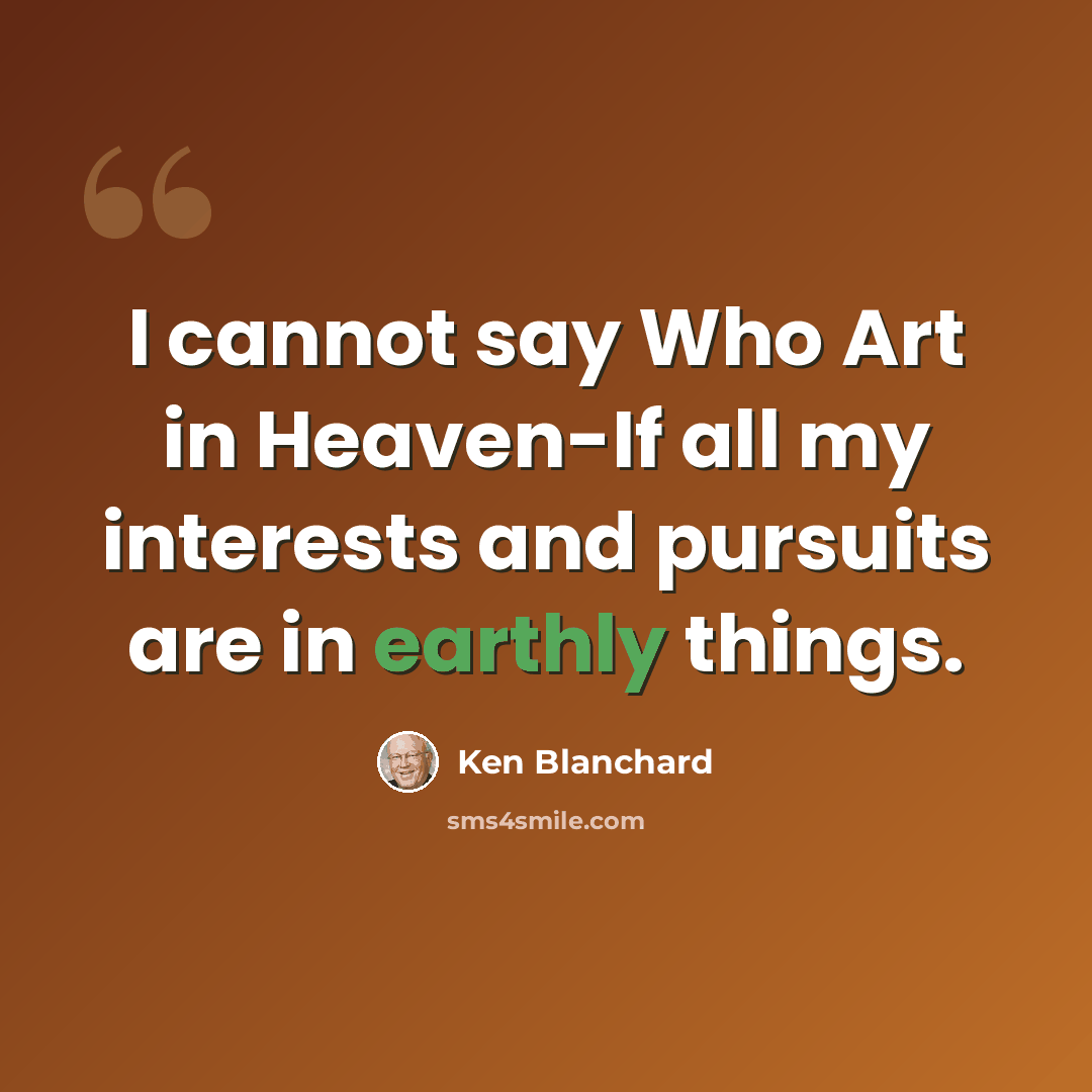 “I cannot say Who Art in Heaven-If all my interests and pursuits are in earthly things.” quote by Ken Blanchard