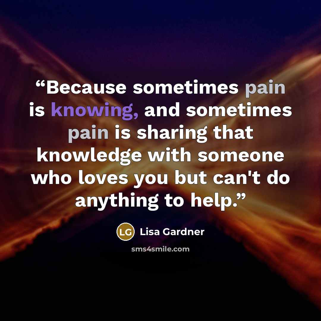 “Because sometimes pain is knowing, and sometimes pain is sharing that knowledge with someone who loves you but can't do anything to help.” quote by Lisa Gardner