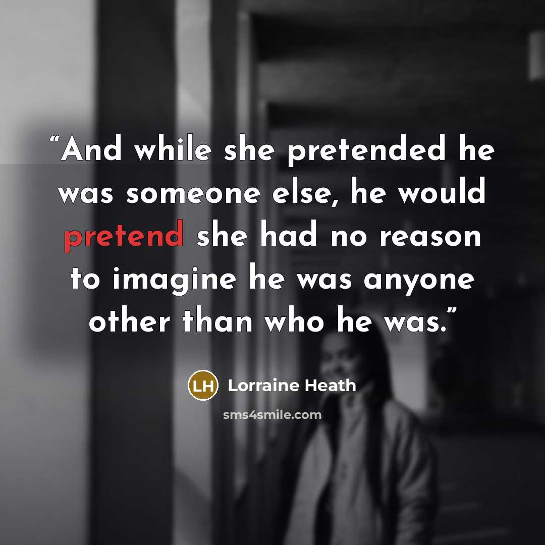 “And while she pretended he was someone else, he would pretend she had no reason to imagine he was anyone other than who he was.” quote by Lorraine Heath