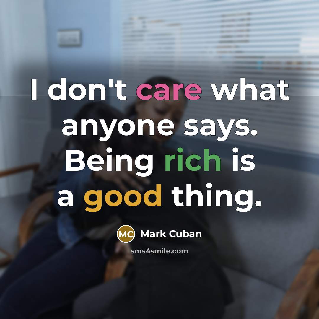 “I don't care what anyone says. Being rich is a good thing.” quote by Mark Cuban