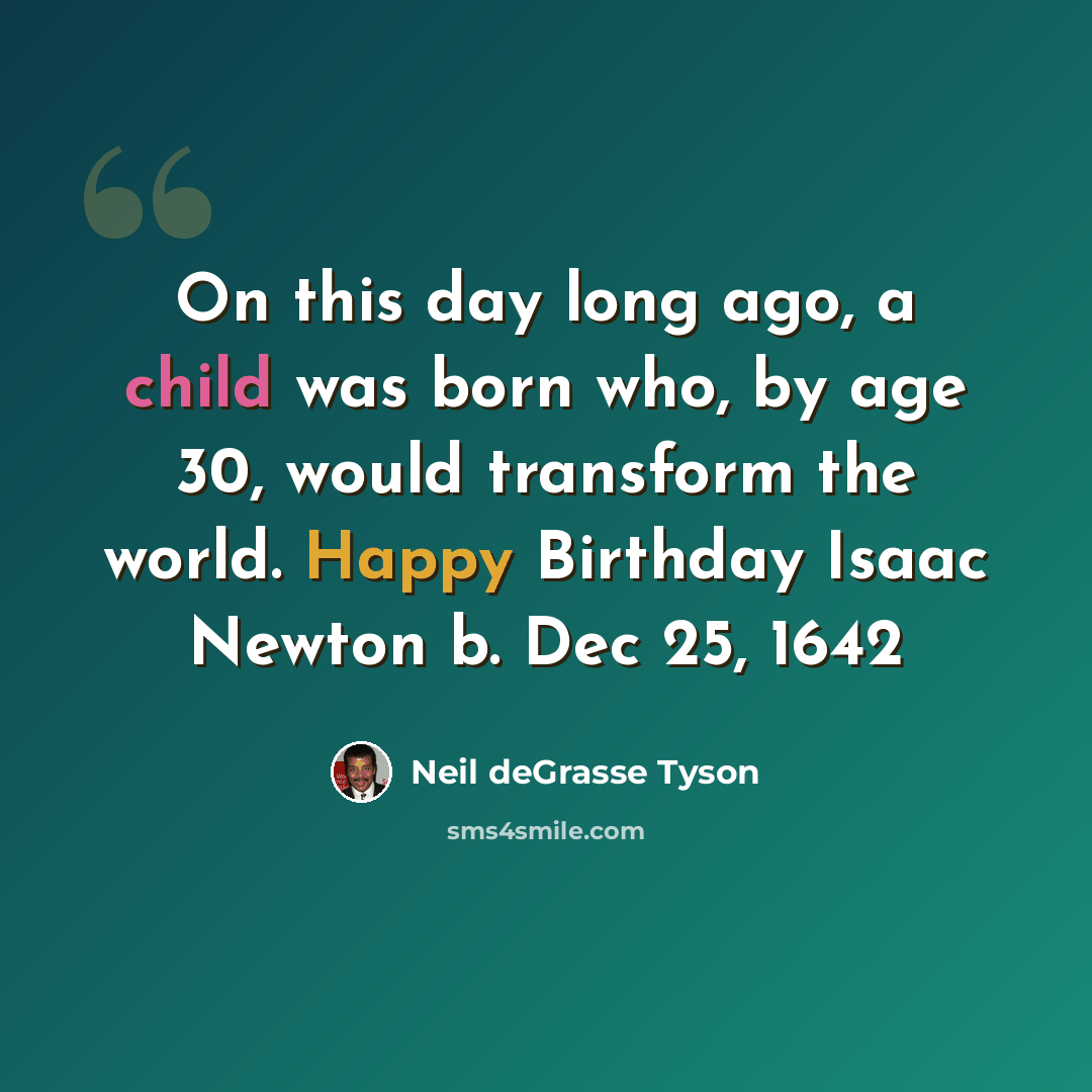 “On this day long ago, a child was born who, by age 30, would transform the world. Happy Birthday Isaac Newton b. Dec 25, 1642” quote by Neil deGrasse Tyson