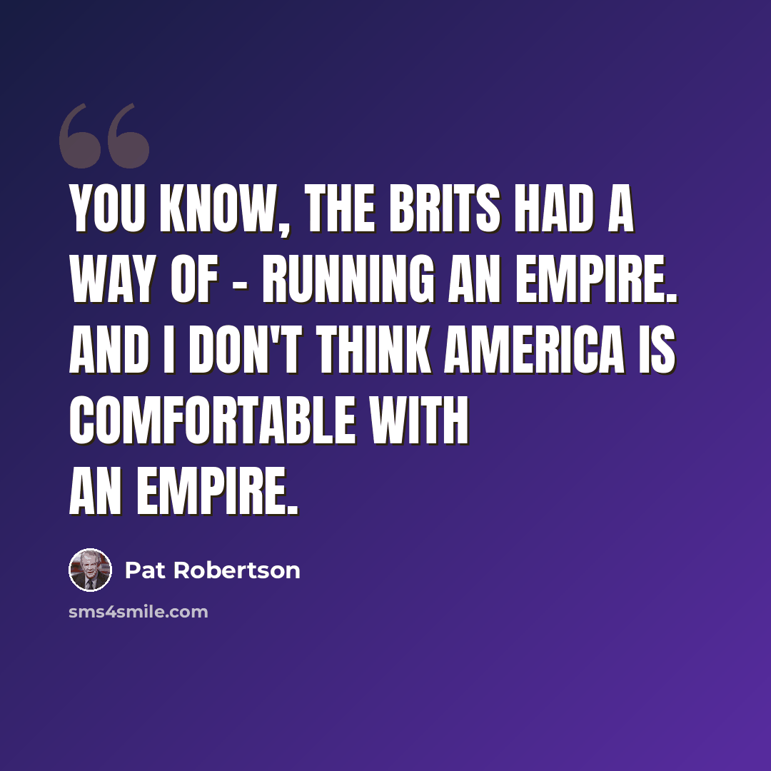 “You know, the Brits had a way of - running an empire. And I don't think America is comfortable with an empire.” quote by Pat Robertson