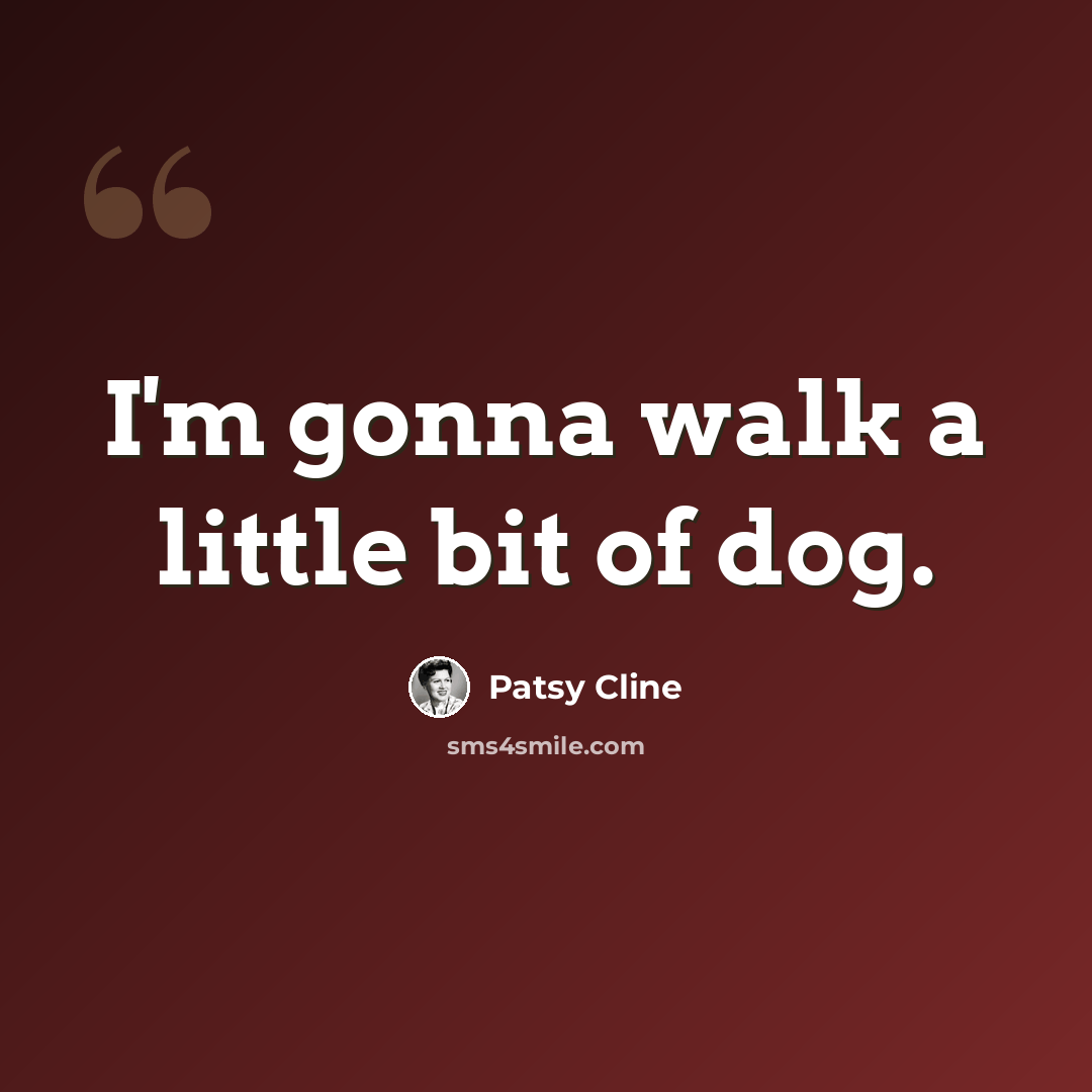 “I'm gonna walk a little bit of dog.” quote by Patsy Cline