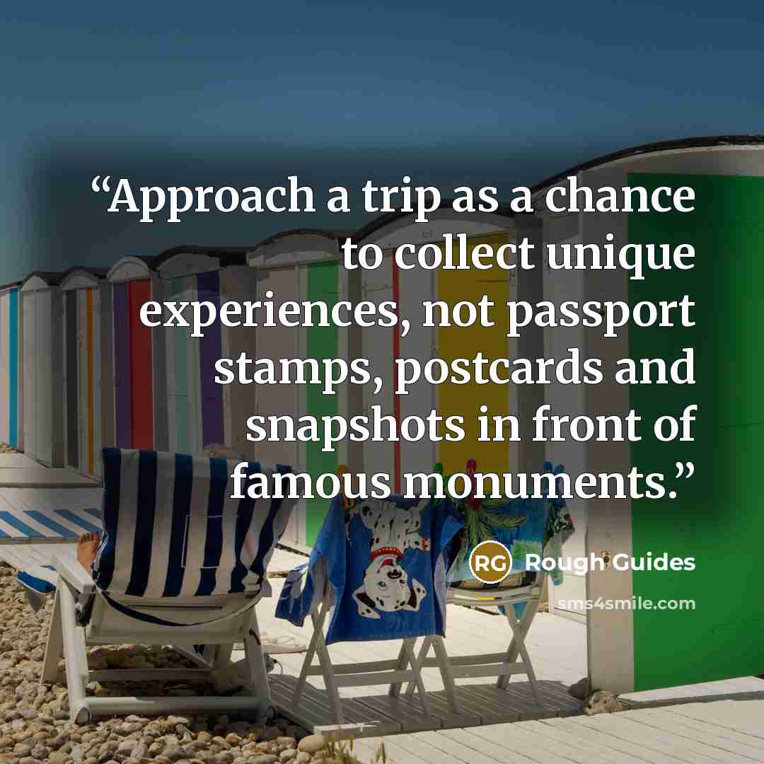 “Approach a trip as a chance to collect unique experiences, not passport stamps, postcards and snapshots in front of famous monuments.” quote by Rough Guides
