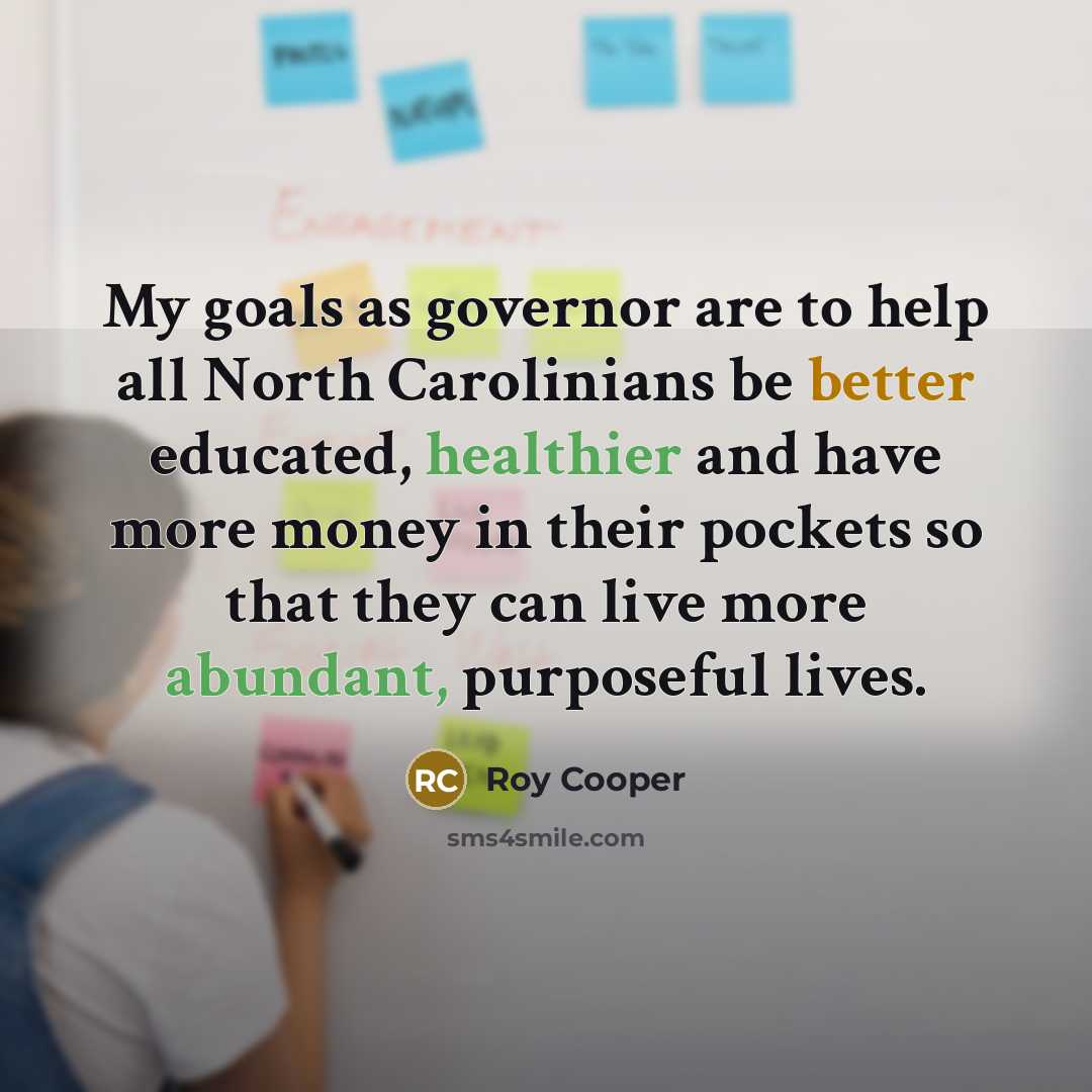 “My goals as governor are to help all North Carolinians be better educated, healthier and have more money in their pockets so that they can live more abundant, purposeful lives.” quote by Roy Cooper