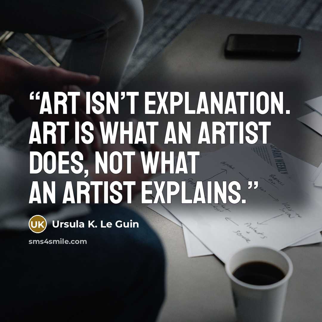“Art isn’t explanation. Art is what an artist does, not what an artist explains.” quote by Ursula K. Le Guin