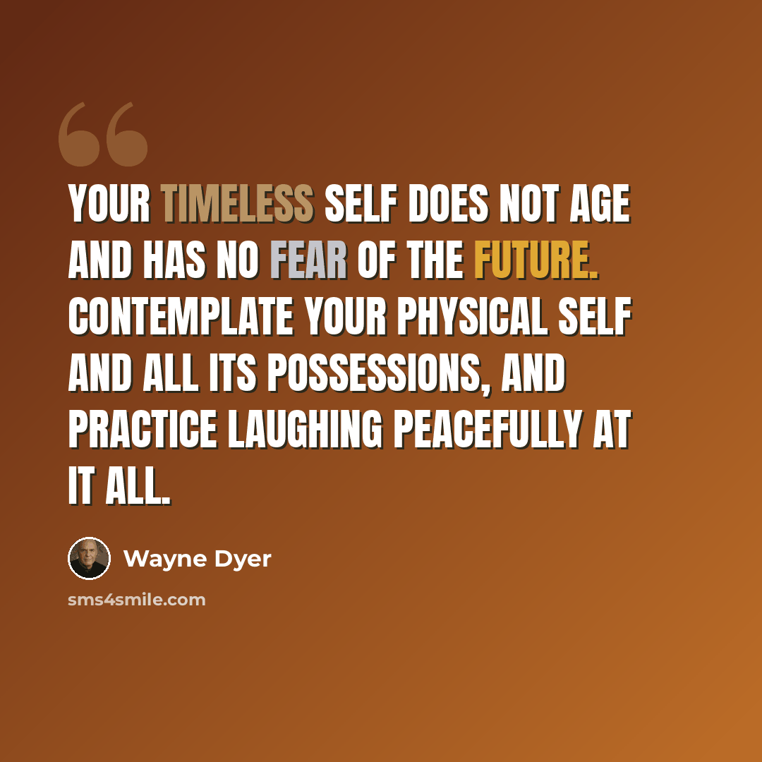 “Your timeless self does not age and has no fear of the future. Contemplate your physical self and all its possessions, and practice laughing peacefully at it all.” quote by Wayne Dyer