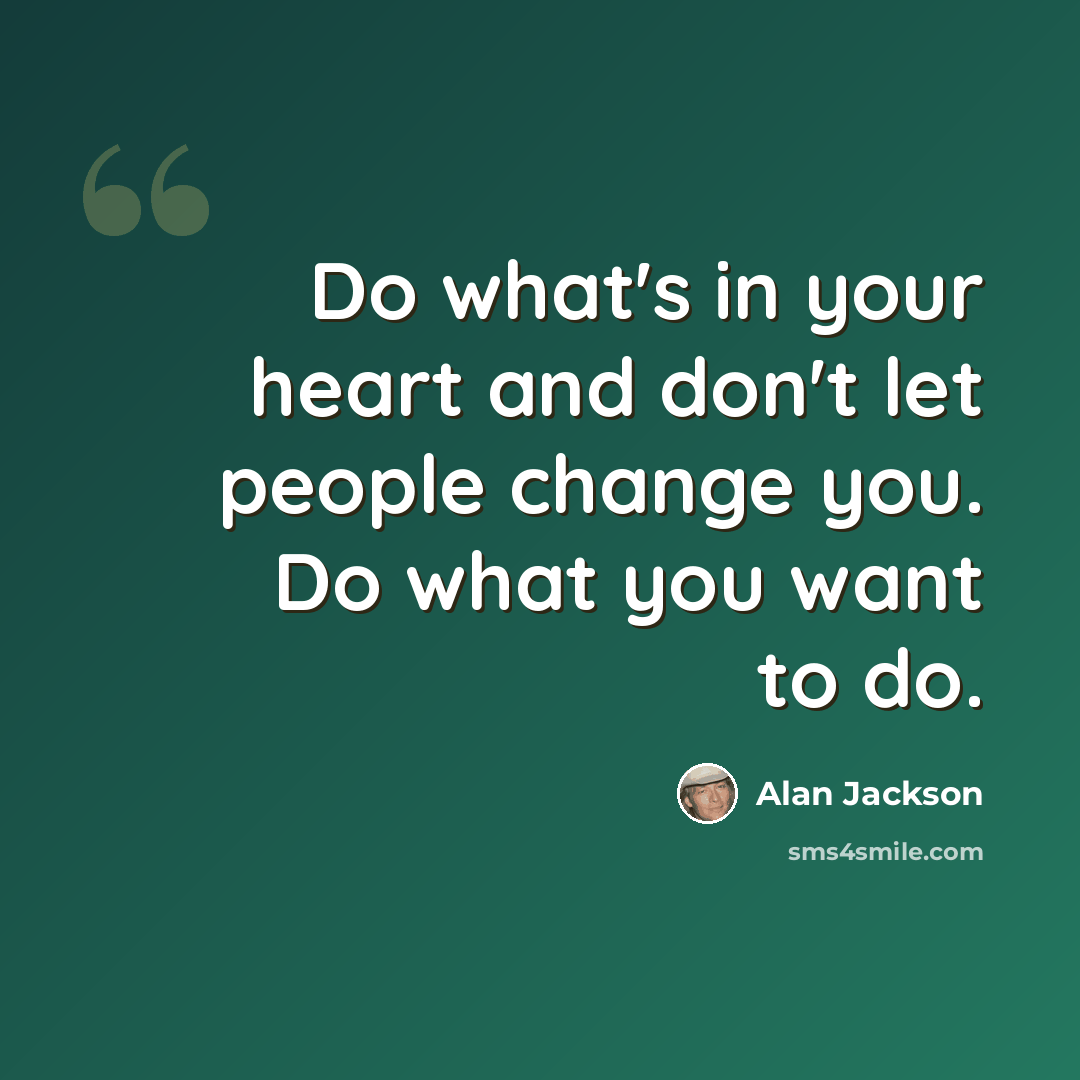 “Do what's in your heart and don't let people change you. Do what you want to do.” quote by Alan Jackson